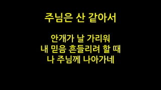 안개가 날 가리워
내 믿음 흔들리려 할 때
나 주님께 나아가네
주님은 산 같아서
 