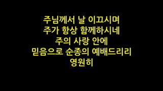 주님께서 날 이끄시며
주가 항상 함께하시네
주의 사랑 안에
믿음으로 순종의 예배드리리
영원히
 