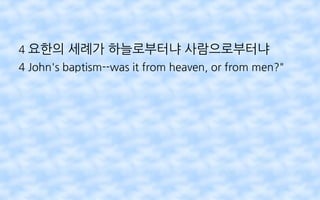 4 요한의 세례가 하늘로부터냐 사람으로부터냐
4 John's baptism--was it from heaven, or from men?"
 