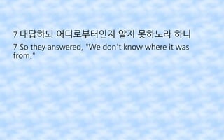 7 대답하되 어디로부터인지 알지 못하노라 하니
7 So they answered, "We don't know where it was
from."
 