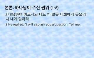 본론: 하나님이 주신 권위 (1-8)
3 대답하여 이르시되 나도 한 말을 너희에게 물으리
니 내게 말하라
3 He replied, "I will also ask you a question. Tell me,
 