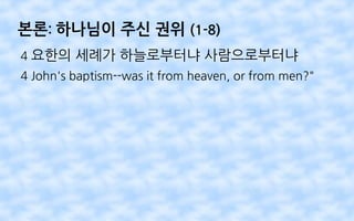 본론: 하나님이 주신 권위 (1-8)
4 요한의 세례가 하늘로부터냐 사람으로부터냐
4 John's baptism--was it from heaven, or from men?"
 