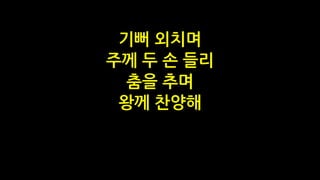 기뻐 외치며
주께 두 손 들리
춤을 추며
왕께 찬양해
 