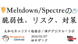⼤和セキュリティ勉強会 / 神戸デジタル・ラボ
2018/01/07
⽥中ザック
Meltdown/Spectreの
脆弱性、リスク、対策
 