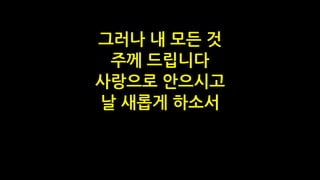 그러나 내 모든 것
주께 드립니다
사랑으로 안으시고
날 새롭게 하소서
 