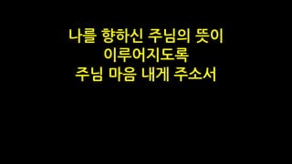 나를 향하신 주님의 뜻이
이루어지도록
주님 마음 내게 주소서
 