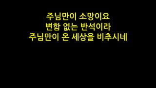 주님만이 소망이요
변함 없는 반석이라
주님만이 온 세상을 비추시네
 