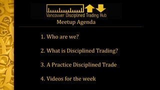 1. Who are we?
2. What is Disciplined Trading?
3. A Practice Disciplined Trade
4. Videos for the week
Meetup Agenda
 
