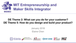 MIT Entrepreneurship and
Maker Skills Integrator
DE Theme 2: What can you do for your customer?
DE Theme 5: How do you design and build your product?
January 2018
Elaine Chen
 