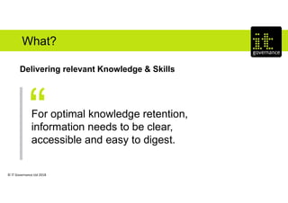 © IT Governance Ltd 2018
What?
Delivering relevant Knowledge & Skills
For optimal knowledge retention,
information needs to be clear,
accessible and easy to digest.
 