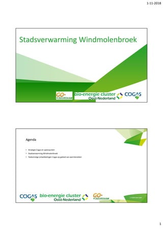 1-11-2018
1
Stadsverwarming Windmolenbroek
Agenda
• Strategie Cogas en speerpunten
• Stadsverwarming Windmolenbroek
• Toekomstige ontwikkelingen Cogas op gebied van warmtenetten
 