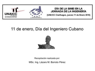 11 de enero, Día del Ingeniero Cubano
Recopilación realizada por:
MSc. Ing. Lázaro M. Borroto Pérez
 