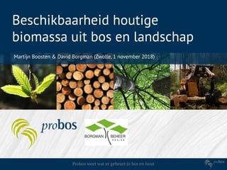 Probos weet wat er gebeurt in bos en hout
Beschikbaarheid houtige
biomassa uit bos en landschap
Martijn Boosten & David Borgman (Zwolle, 1 november 2018)
 
