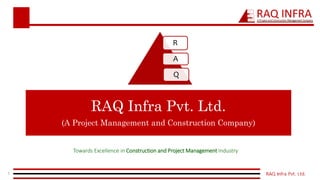 RAQ Infra Pvt. Ltd.
(A Project Management and Construction Company)
Towards Excellence in Construction and Project Management Industry
1
R
A
Q
 