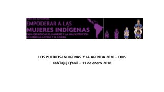 LOS PUEBLOS INDIGENAS Y LA AGENDA 2030 – ODS
Kab’lajuj Q’anil – 11 de enero 2018
 