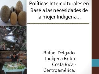 Políticas Interculturales en
Base a las necesidades de
la mujer Indigena…
Rafael Delgado
Indígena Bribri
Costa Rica -
Centroamérica.
 