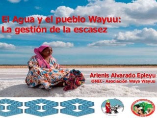 El Agua y el pueblo Wayuu:
La gestión de la escasez
Arlenis Alvarado Epieyu
ONIC- Asociación Waya Wayuu
 