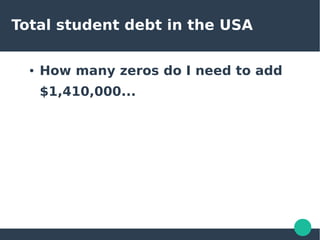 Total student debt in the USA
● How many zeros do I need to add
$1,410,000...
 