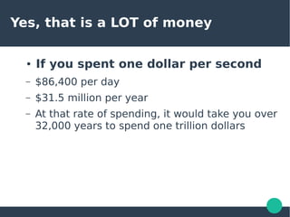 Yes, that is a LOT of money
● If you spent one dollar per second
– $86,400 per day
– $31.5 million per year
– At that rate of spending, it would take you over
32,000 years to spend one trillion dollars
 