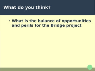 What do you think?
● What is the balance of opportunities
and perils for the Bridge project
 