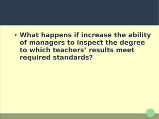 ● What happens if increase the ability
of managers to inspect the degree
to which teachers’ results meet
required standards?
 