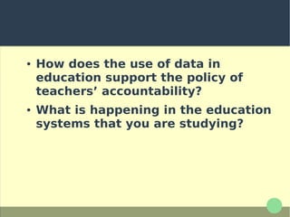● How does the use of data in
education support the policy of
teachers’ accountability?
● What is happening in the education
systems that you are studying?
 