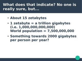 What does that indicate? No one is
really sure, but...
● About 15 zetabytes
● 1 zetabyte = a trillion gigabytes
(i.e. 1,000,000,000,000)
World population = 7,500,000,000
● Something towards 2000 gigabytes
per person per year?
 