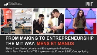 FROM MAKING TO ENTREPRENEURSHIP
THE MIT WAY: MENS ET MANUS
Elaine Chen, Senior Lecturer and Entrepreneur-in-Residence,
Martin Trust Center for MIT Entrepreneurship; Founder & MD, ConceptSpring
 