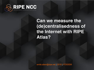 emile.aben@ripe.net | 2018 | FOSDEM
Can we measure the
(de)centralisedness of
the Internet with RIPE
Atlas?
 
