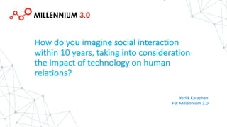Yerlik Karazhan
FB:	Millennium	3.0
How	do	you	imagine	social	interaction	
within	10	years,	taking	into	consideration	
the	impact	of	technology	on	human	
relations?
 