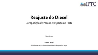 Reajuste do Diesel
Composiçãode Preços e Impacto noFrete
Elaborado por:
RaquelSerini
Economista – IPTC– Instituto Paulista do Transportede Cargas
 
