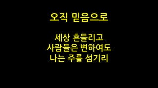 세상 흔들리고
사람들은 변하여도
나는 주를 섬기리
오직 믿음으로
 