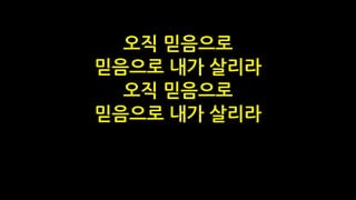 오직 믿음으로
믿음으로 내가 살리라
오직 믿음으로
믿음으로 내가 살리라
 