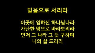 이곳에 임하신 하나님나라
가난한 맘으로 바라보리라
먼저 그 나라 그 뜻 구하며
나의 삶 드리리
믿음으로 서리라
 