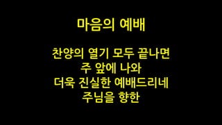 찬양의 열기 모두 끝나면
주 앞에 나와
더욱 진실한 예배드리네
주님을 향한
마음의 예배
 