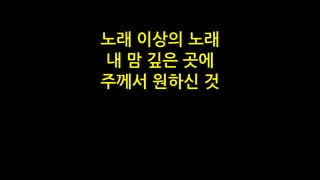 노래 이상의 노래
내 맘 깊은 곳에
주께서 원하신 것
 