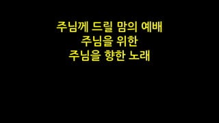 주님께 드릴 맘의 예배
주님을 위한
주님을 향한 노래
 