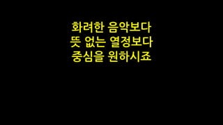 화려한 음악보다
뜻 없는 열정보다
중심을 원하시죠
 