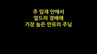 주 임재 안에서
엎드려 경배해
가장 높은 만유의 주님
 