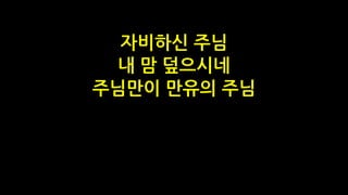자비하신 주님
내 맘 덮으시네
주님만이 만유의 주님
 