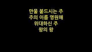 만물 붙드시는 주
주의 이름 영원해
위대하신 주
왕의 왕
 