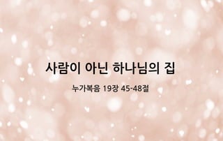 사람이 아닌 하나님의 집
누가복음 19장 45-48절
 