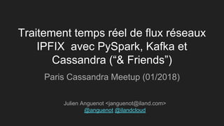 Traitement temps réel de flux réseaux
IPFIX avec PySpark, Kafka et
Cassandra (“& Friends”)
Paris Cassandra Meetup (01/2018)
Julien Anguenot <janguenot@iland.com>
@anguenot @ilandcloud
 