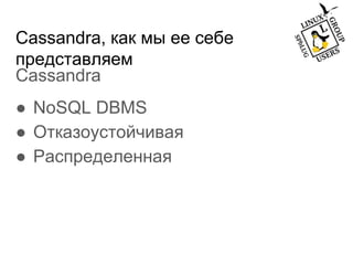 Cassandra, как мы ее себе
представляем
Cassandra
● NoSQL DBMS
● Отказоустойчивая
● Распределенная
 