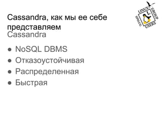 Cassandra, как мы ее себе
представляем
Cassandra
● NoSQL DBMS
● Отказоустойчивая
● Распределенная
● Быстрая
 