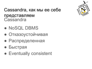 Cassandra, как мы ее себе
представляем
Cassandra
● NoSQL DBMS
● Отказоустойчивая
● Распределенная
● Быстрая
● Eventually consistent
 