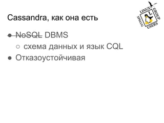 Cassandra, как она есть
● NoSQL DBMS
○ схема данных и язык CQL
● Отказоустойчивая
 