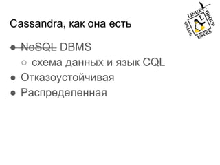 Cassandra, как она есть
● NoSQL DBMS
○ схема данных и язык CQL
● Отказоустойчивая
● Распределенная
 