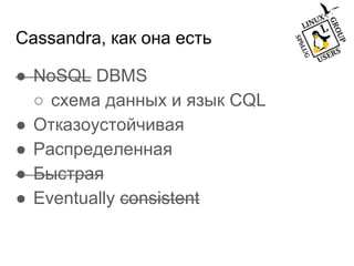 Cassandra, как она есть
● NoSQL DBMS
○ схема данных и язык CQL
● Отказоустойчивая
● Распределенная
● Быстрая
● Eventually consistent
 