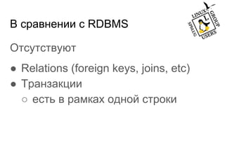 В сравнении с RDBMS
Отсутствуют
● Relations (foreign keys, joins, etc)
● Транзакции
○ есть в рамках одной строки
 